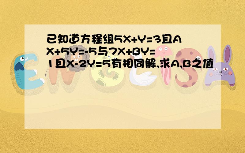 已知道方程组5X+Y=3且AX+5Y=-5与7X+BY=1且X-2Y=5有相同解,求A,B之值