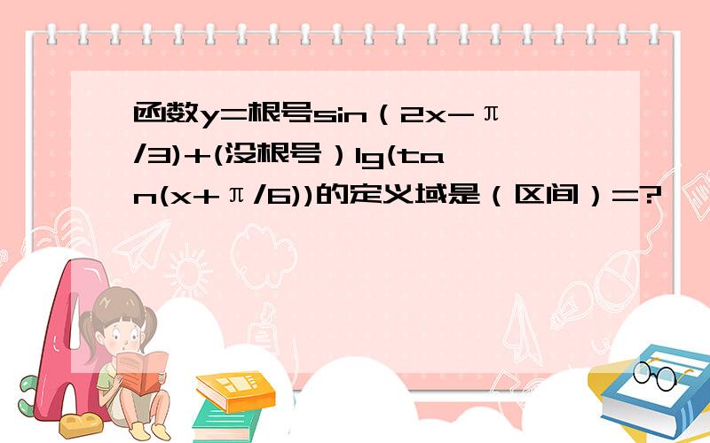 函数y=根号sin（2x-π/3)+(没根号）lg(tan(x+π/6))的定义域是（区间）=?