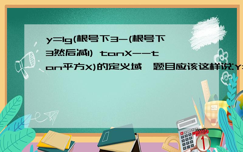 y=lg(根号下3-(根号下3然后减1) tanX--tan平方X)的定义域,题目应该这样说:Y= Lg(根号3 减去 (根号3 去减1)tanX 减tanX的平方) 的定义域.