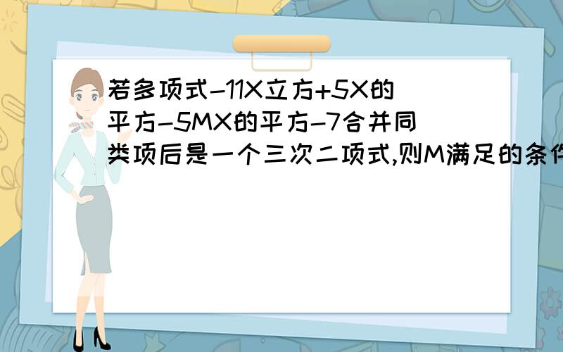 若多项式-11X立方+5X的平方-5MX的平方-7合并同类项后是一个三次二项式,则M满足的条件是——————