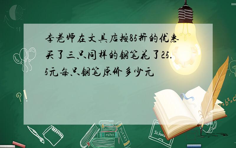 李老师在文具店按85折的优惠买了三只同样的钢笔花了25.5元每只钢笔原价多少元