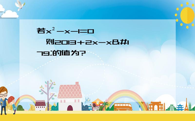 若x²-x-1=0,则2013＋2x-x³的值为?