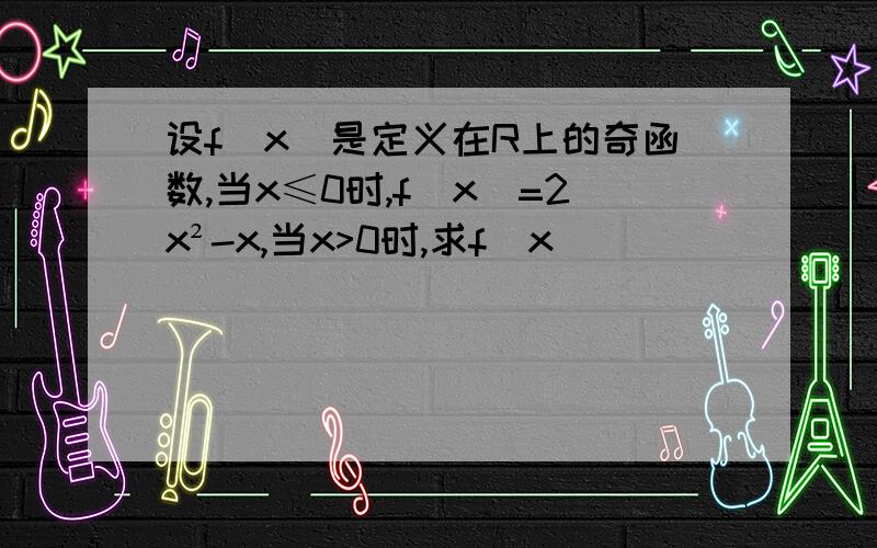 设f(x)是定义在R上的奇函数,当x≤0时,f(x)=2x²-x,当x>0时,求f(x)