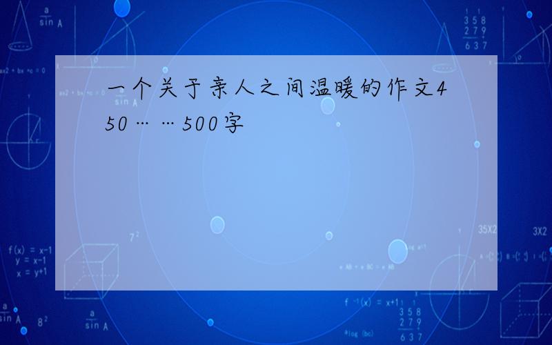 一个关于亲人之间温暖的作文450……500字