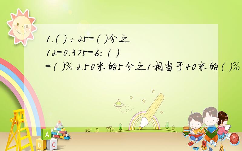 1.（ ）÷25=（ ）分之12=0.375=6:( )=( )％ 2.50米的5分之1相当于40米的（ ）％