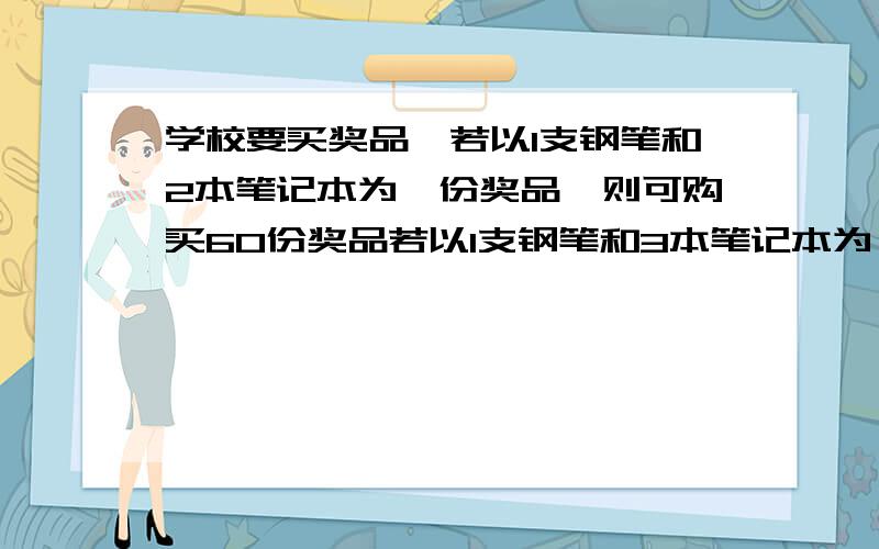 学校要买奖品,若以1支钢笔和2本笔记本为一份奖品,则可购买60份奖品若以1支钢笔和3本笔记本为一份奖品,则可购买50份奖品.这些钱若全部用来买钢笔或笔记本则可购买多少