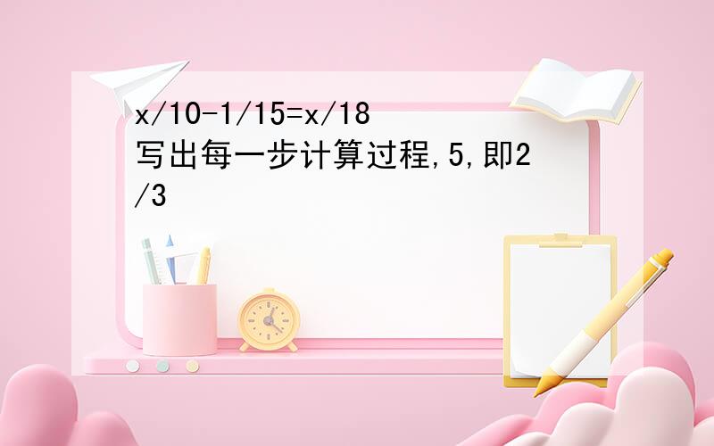 x/10-1/15=x/18写出每一步计算过程,5,即2/3