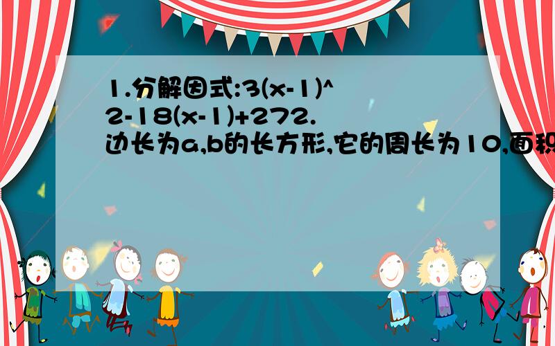 1.分解因式:3(x-1)^2-18(x-1)+272.边长为a,b的长方形,它的周长为10,面积为6,求式子a^3b+2a^2b^2+ab^3的值3.已知a、b、c是△ABC的三边,且（a-b+c)(b^2+c^2)-2bc(a-b+c)=0,试判断△ABC的形状