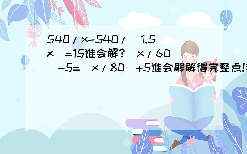 540/x-540/(1.5x)=15谁会解?(x/60)-5=(x/80)+5谁会解解得完整点!我今天要!