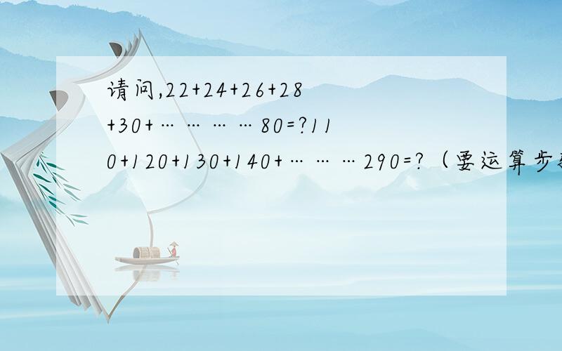 请问,22+24+26+28+30+…………80=?110+120+130+140+………290=?（要运算步骤、结果）