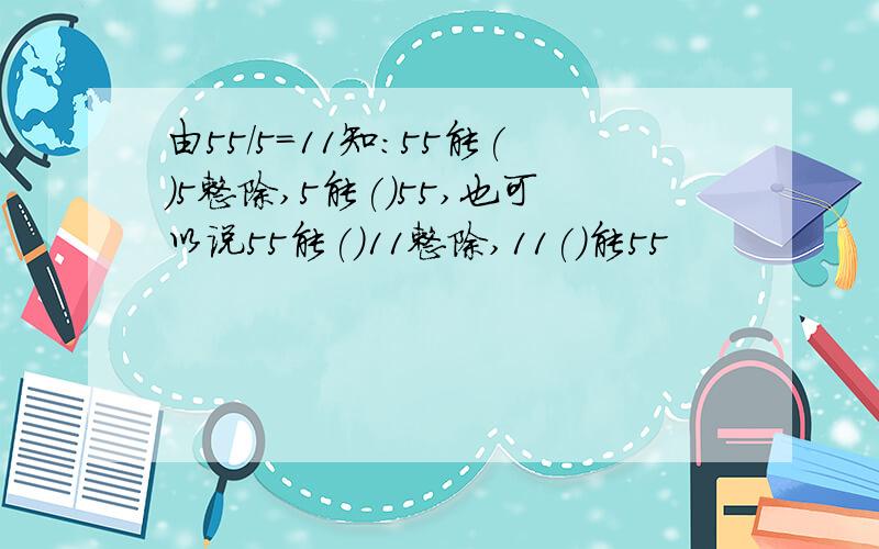 由55/5=11知:55能()5整除,5能()55,也可以说55能()11整除,11()能55