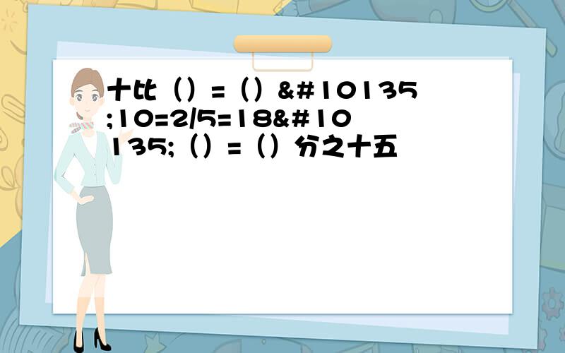 十比（）=（）➗10=2/5=18➗（）=（）分之十五