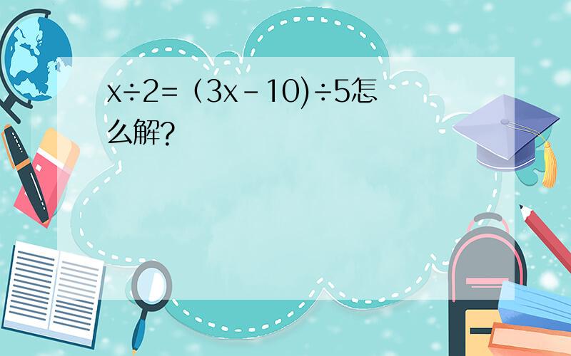 x÷2=（3x-10)÷5怎么解?