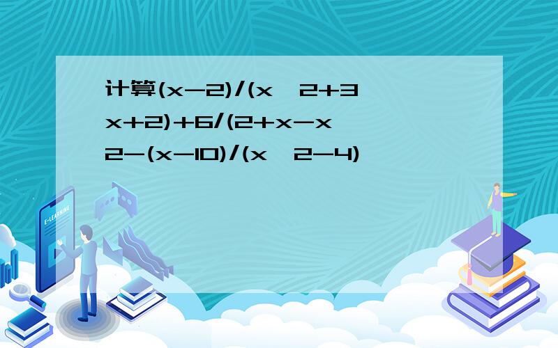 计算(x-2)/(x^2+3x+2)+6/(2+x-x^2-(x-10)/(x^2-4)