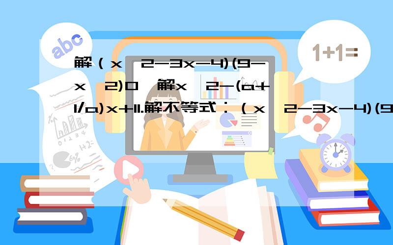 解（x^2-3x-4)(9-x^2)0,解x^2-(a+1/a)x+11.解不等式：（x^2-3x-4)(9-x^2)0,解关于x的不等式：x^2-(a+1/a)x+1