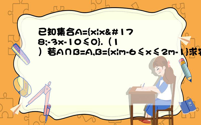 已知集合A={x|x²-3x-10≤O}.（1）若A∩B=A,B={x|m-6≤x≤2m-1}求实数m的取值范围.（2）若A=B,B={x|m-6≤x≤2m-1}求实数m的取值范围.