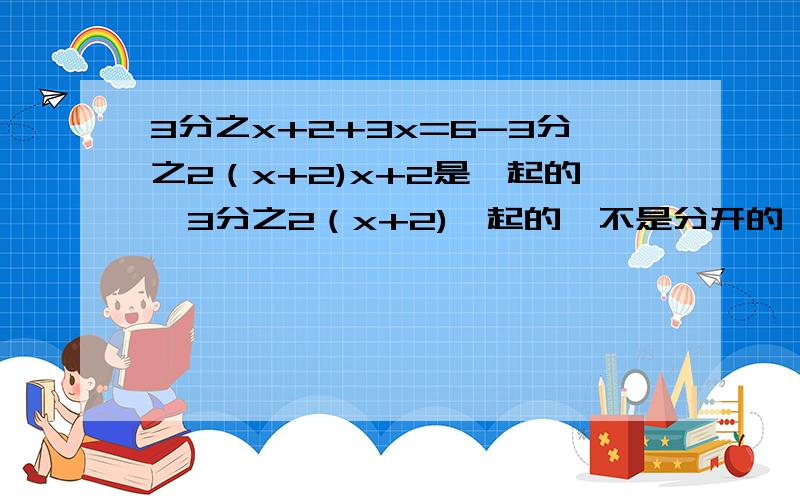 3分之x+2+3x=6-3分之2（x+2)x+2是一起的,3分之2（x+2)一起的,不是分开的,是分数上面的急!