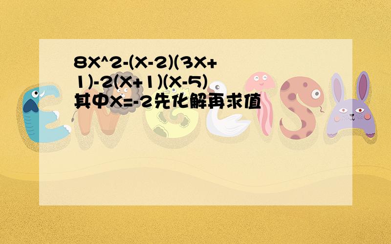 8X^2-(X-2)(3X+1)-2(X+1)(X-5)其中X=-2先化解再求值