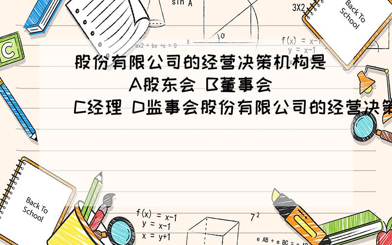 股份有限公司的经营决策机构是（ ） A股东会 B董事会 C经理 D监事会股份有限公司的经营决策机构是（ ）A股东会 B董事会 C经理 D监事会