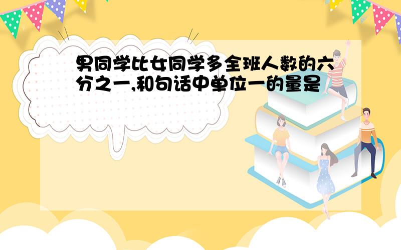 男同学比女同学多全班人数的六分之一,和句话中单位一的量是