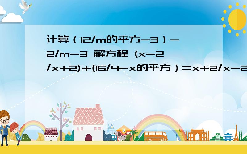 计算（12/m的平方-3）-2/m-3 解方程 (x-2/x+2)+(16/4-x的平方）=x+2/x-2先化简代数式[(m^2+n^2/m^2-n^2)-(m-n/m+n)除以[2mn/(m+n)^2(m-n)]方程