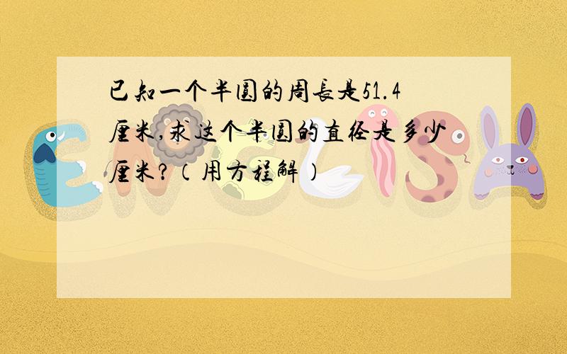 已知一个半圆的周长是51.4厘米,求这个半圆的直径是多少厘米?（用方程解）