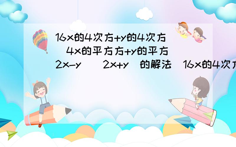 (16x的4次方+y的4次方)(4x的平方方+y的平方）（2x-y）（2x+y）的解法(16x的4次方+y的4次方)*(4x的平方方+y的平方）*（2x-y）*（2x+y