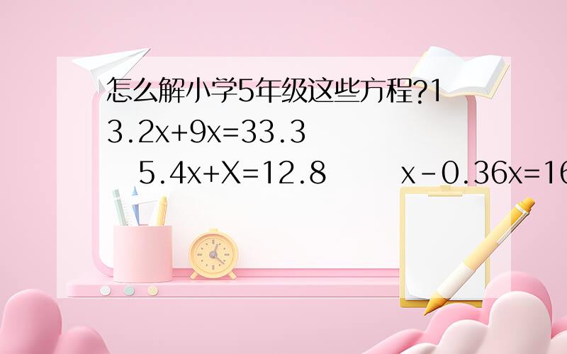 怎么解小学5年级这些方程?13.2x+9x=33.3     5.4x+X=12.8       x-0.36x=16       4X2.5-4x=2  2.1x+1.5X1.6=10.8一定要对额,要全部回答才给分,最后我看看谁的答案好.