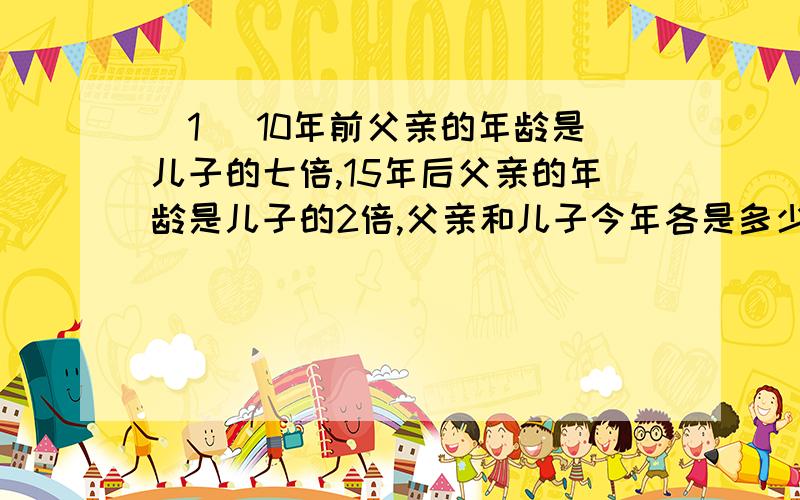 (1) 10年前父亲的年龄是儿子的七倍,15年后父亲的年龄是儿子的2倍,父亲和儿子今年各是多少岁?(2)几年爷爷78岁,三个孙子的年龄分别是27岁,23岁,16岁,经过多少年后爷爷的年龄等于三个孙子的年