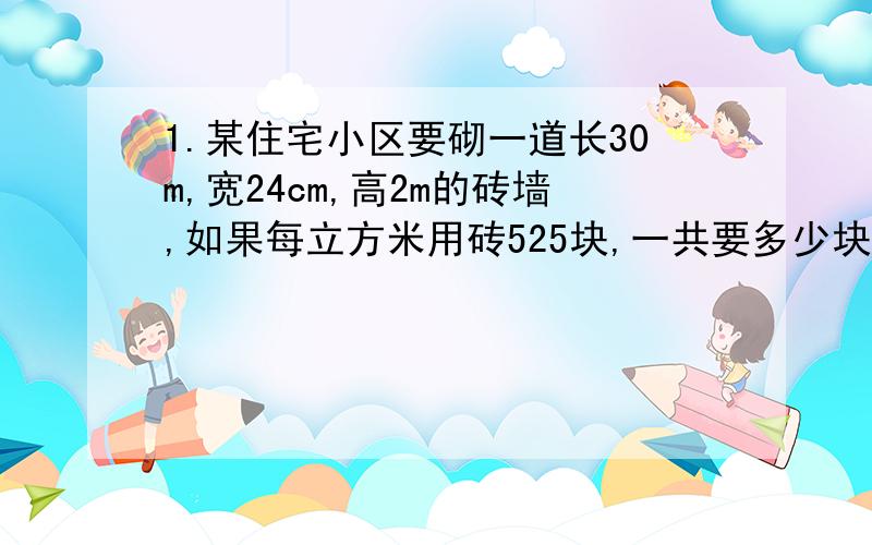 1.某住宅小区要砌一道长30m,宽24cm,高2m的砖墙,如果每立方米用砖525块,一共要多少块砖?2.红星村修一条长1800m,宽12m的公路,要先铺10cm厚的三合土,再铺6cm的沙石.需要三合土、沙石各多少立方米?3.