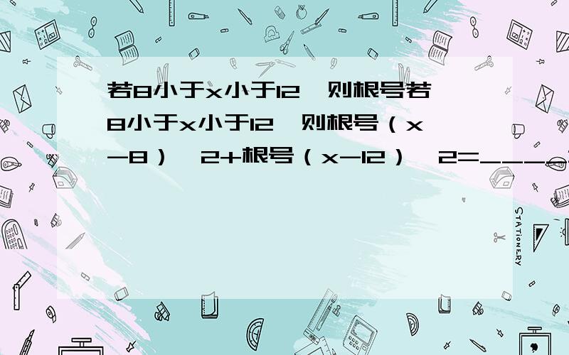 若8小于x小于12,则根号若8小于x小于12,则根号（x-8）^2+根号（x-12）^2=____填空