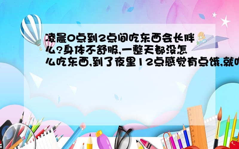 凌晨0点到2点间吃东西会长胖么?身体不舒服,一整天都没怎么吃东西,到了夜里12点感觉有点饿,就吃了一包康师傅三加二苏打夹心,不过没有吃夹心,都刮了,这包饼干的热量是多少?