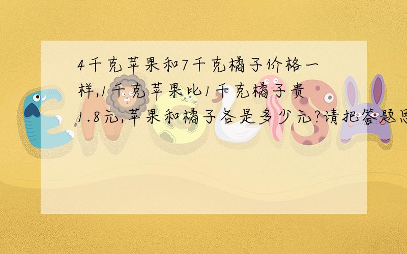 4千克苹果和7千克橘子价格一样,1千克苹果比1千克橘子贵1.8元,苹果和橘子各是多少元?请把答题思路告诉!