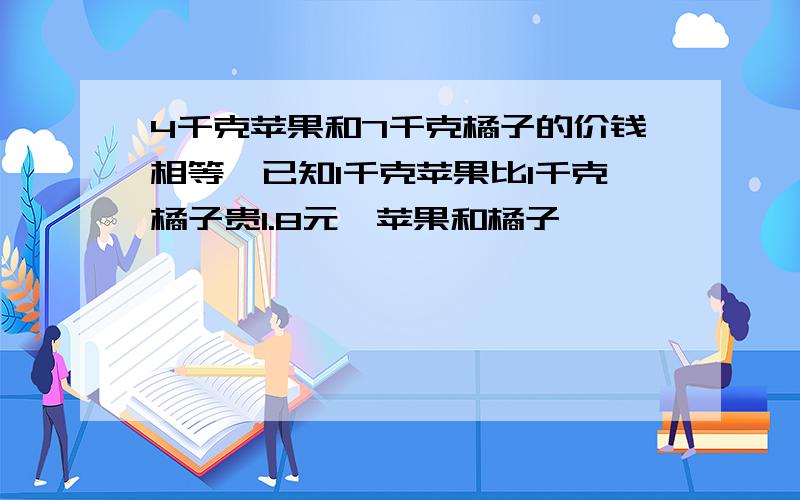 4千克苹果和7千克橘子的价钱相等,已知1千克苹果比1千克橘子贵1.8元,苹果和橘子