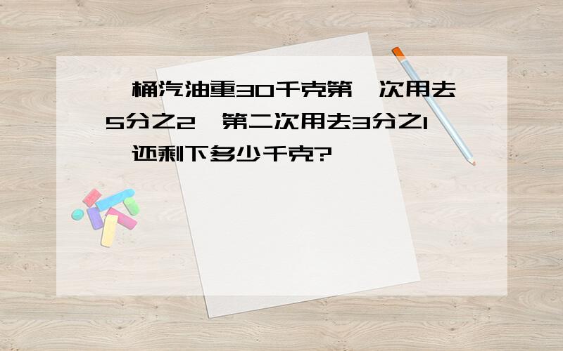 一桶汽油重30千克第一次用去5分之2,第二次用去3分之1,还剩下多少千克?