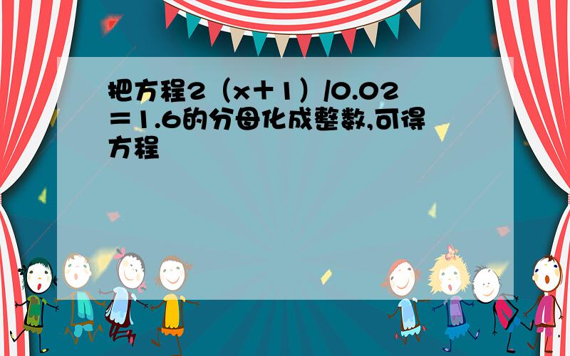 把方程2（x＋1）/0.02＝1.6的分母化成整数,可得方程