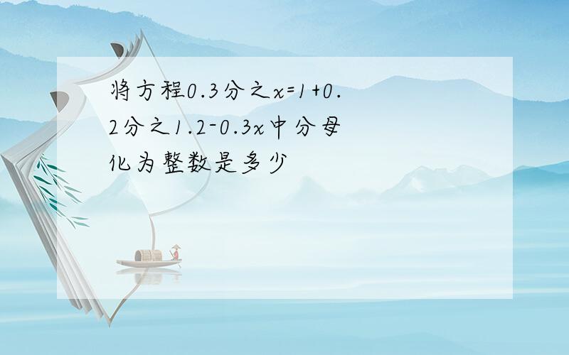 将方程0.3分之x=1+0.2分之1.2-0.3x中分母化为整数是多少