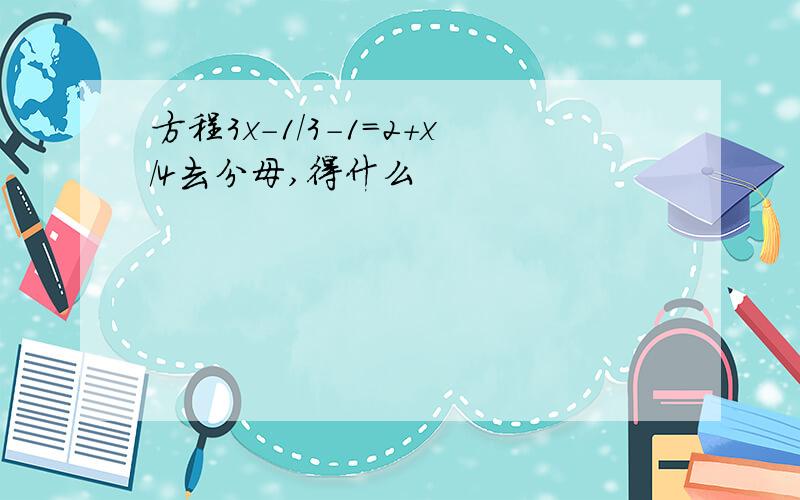 方程3x-1/3-1=2+x/4去分母,得什么