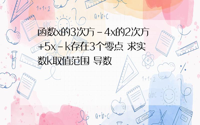 函数x的3次方-4x的2次方+5x-k存在3个零点 求实数k取值范围 导数