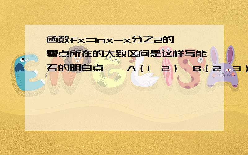 函数fx=lnx-x分之2的零点所在的大致区间是这样写能看的明白点……A（1,2）  B（2,3）   C（1,e分之1）   D（e,正无穷大）