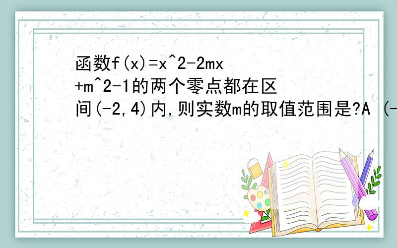 函数f(x)=x^2-2mx+m^2-1的两个零点都在区间(-2,4)内,则实数m的取值范围是?A (-2,2)B (-1,3)C ( 1,4)D (-2,3)