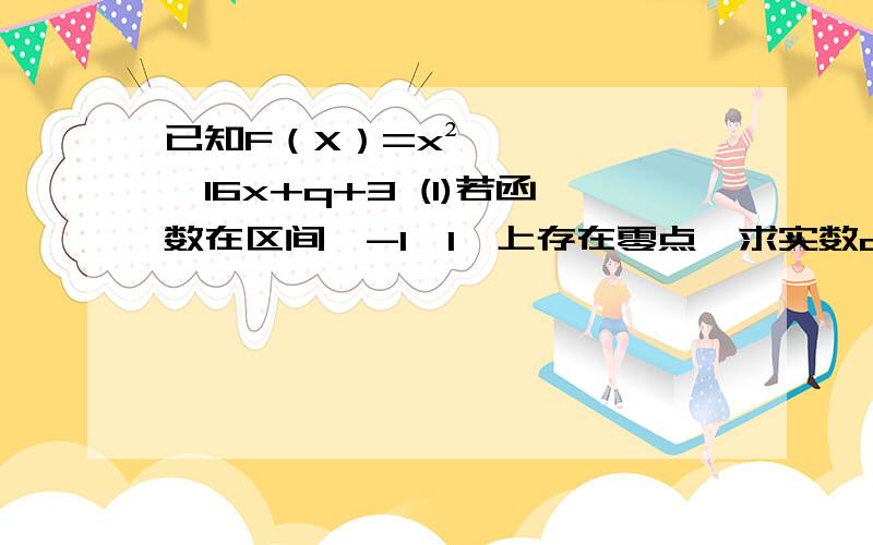 已知F（X）=x²—16x+q+3 (1)若函数在区间【-1,1】上存在零点,求实数q的取值范围?(1)若函数在区间【-1,1】上存在零点,求实数q的取值范围?（2）是否存在常数q（1