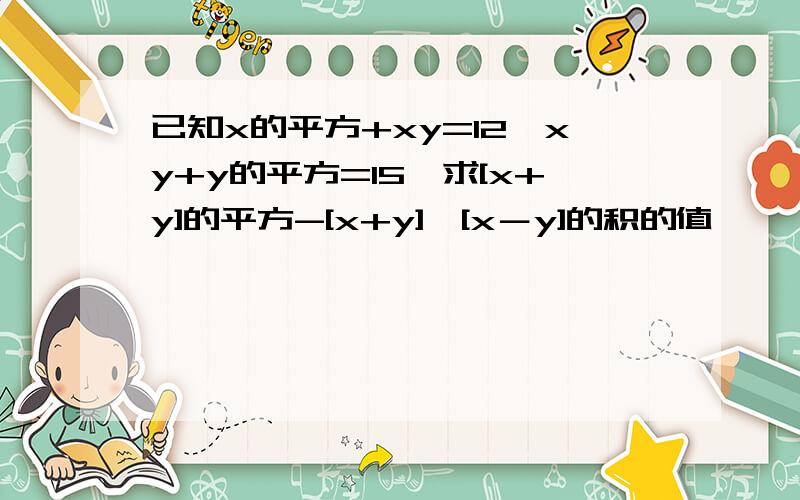 已知x的平方+xy=12,xy+y的平方=15,求[x+y]的平方-[x+y]×[x－y]的积的值