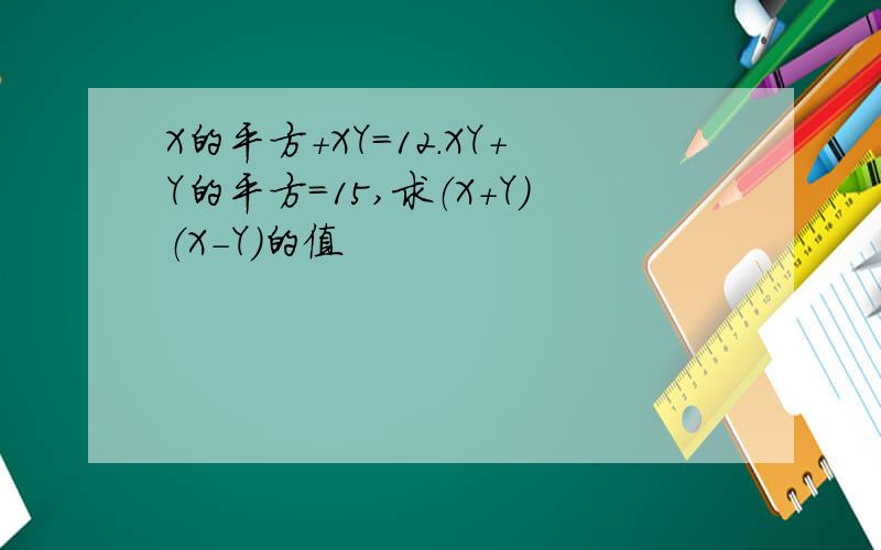 X的平方+XY=12.XY+Y的平方=15,求（X+Y）（X-Y）的值