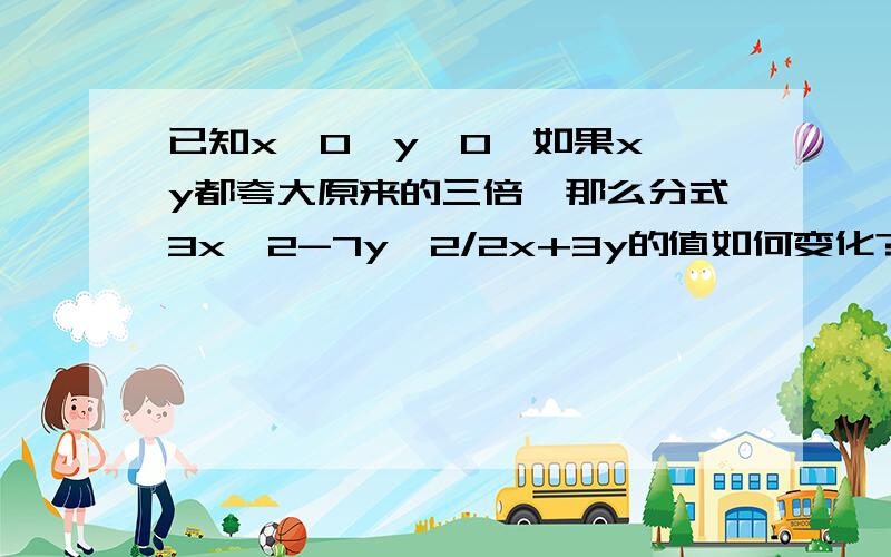 已知x＜0,y＞0,如果x,y都夸大原来的三倍,那么分式3x^2-7y^2/2x+3y的值如何变化?