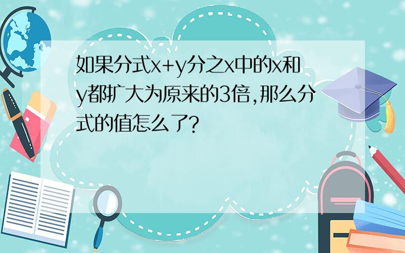 如果分式x+y分之x中的x和y都扩大为原来的3倍,那么分式的值怎么了?