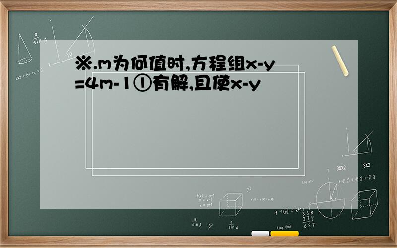 ※.m为何值时,方程组x-y=4m-1①有解,且使x-y