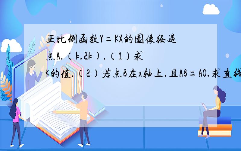 正比例函数Y=KX的图像经过点A,（k,2k).（1）求K的值.（2）若点B在x轴上,且AB=AO,求直线AB的解析式.把每一步骤的意思写下来