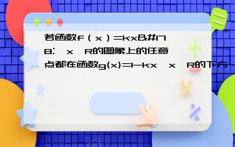 若函数f（x）=kx²,x∈R的图象上的任意一点都在函数g(x)=1-kx,x∈R的下方,则实数k的取值范围是?