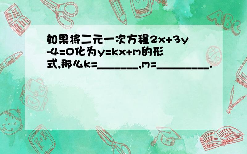 如果将二元一次方程2x+3y-4=0化为y=kx+m的形式,那么k=_______,m=_________.